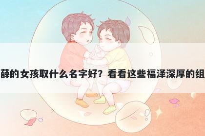 姓薛的女孩取什么名字好？看看这些福泽深厚的组合