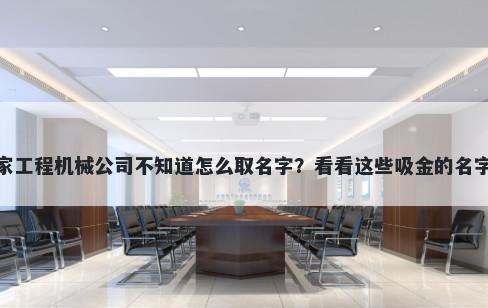想开家工程机械公司不知道怎么取名字？看看这些吸金的名字大全