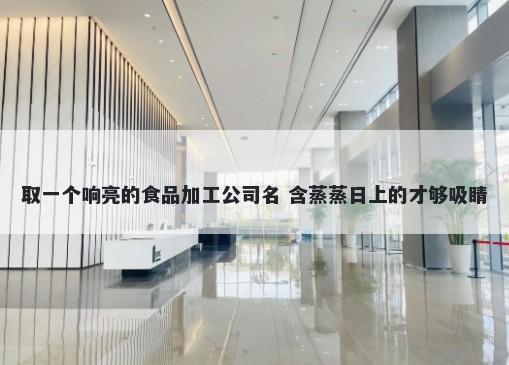 取一个响亮的食品加工公司名 含蒸蒸日上的才够吸睛