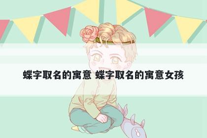 蝶字取名的寓意 蝶字取名的寓意女孩