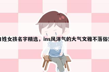 白姓女孩名字精选，ins风洋气的大气文雅不落俗套