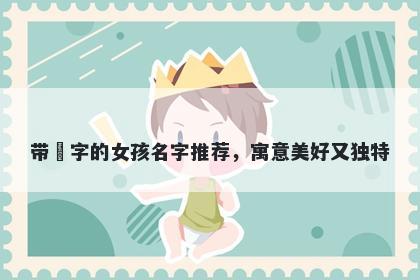 带玥字的女孩名字推荐，寓意美好又独特