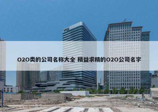 O2O类的公司名称大全 精益求精的O2O公司名字