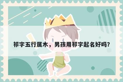 祁字五行属木，男孩用祁字起名好吗？