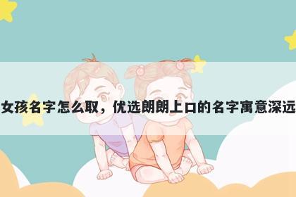 姓邱的女孩名字怎么取，优选朗朗上口的名字寓意深远又好听