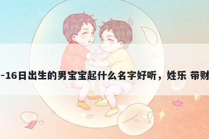 2026年-01月-16日出生的男宝宝起什么名字好听，姓乐 带财运的名字推荐