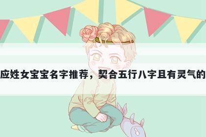 应姓女宝宝名字推荐，契合五行八字且有灵气的