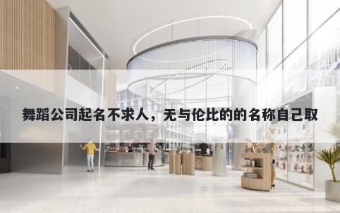 舞蹈公司起名不求人，无与伦比的的名称自己取