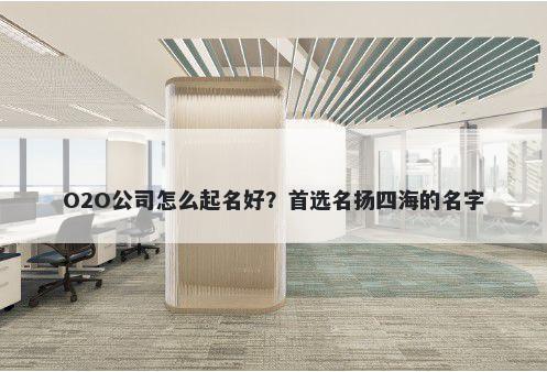 O2O公司怎么起名好？首选名扬四海的名字