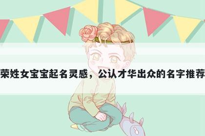 荣姓女宝宝起名灵感，公认才华出众的名字推荐