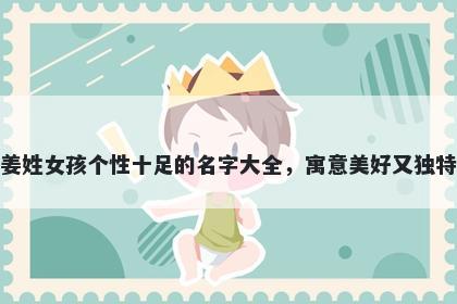 姜姓女孩个性十足的名字大全，寓意美好又独特