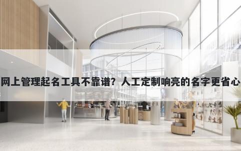 网上管理起名工具不靠谱？人工定制响亮的名字更省心