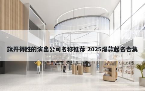 旗开得胜的演出公司名称推荐 2025爆款起名合集