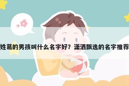 姓葛的男孩叫什么名字好？潇洒飘逸的名字推荐