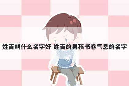 姓吉叫什么名字好 姓吉的男孩书卷气息的名字