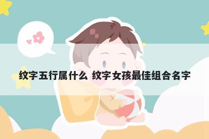 纹字五行属什么 纹字女孩最佳组合名字