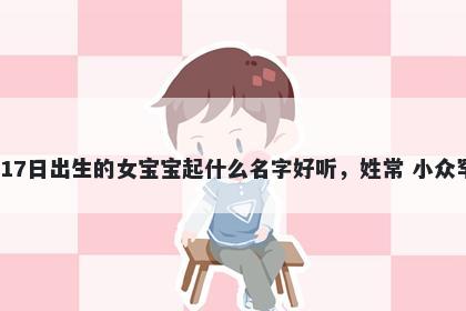2026年-01月-17日出生的女宝宝起什么名字好听，姓常 小众罕见的名字推荐