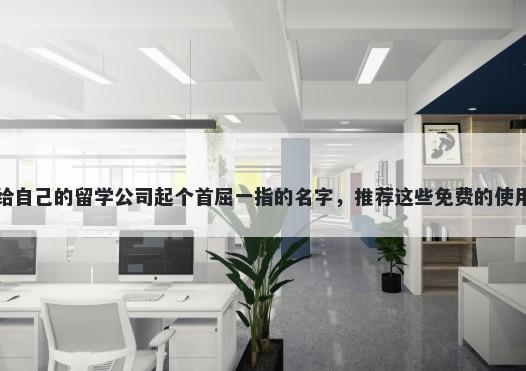 给自己的留学公司起个首屈一指的名字，推荐这些免费的使用