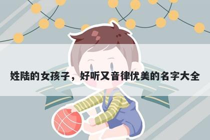 姓陆的女孩子，好听又音律优美的名字大全