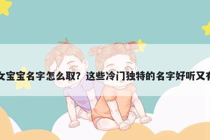徐姓女宝宝名字怎么取？这些冷门独特的名字好听又有内涵
