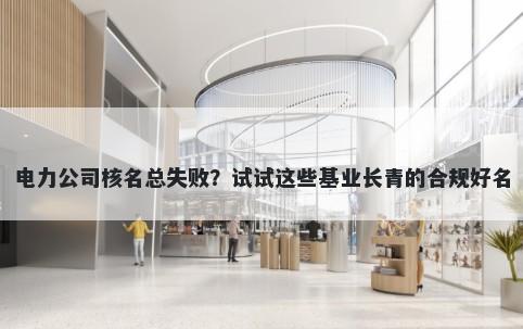 电力公司核名总失败？试试这些基业长青的合规好名