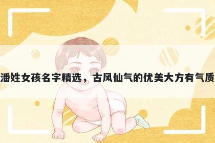 潘姓女孩名字精选，古风仙气的优美大方有气质