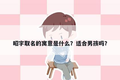 昭字取名的寓意是什么？适合男孩吗？