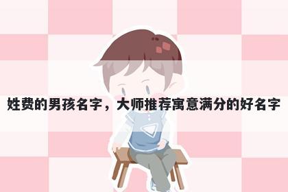 姓费的男孩名字，大师推荐寓意满分的好名字