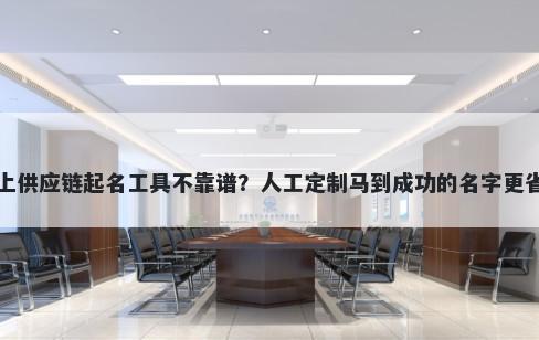网上供应链起名工具不靠谱？人工定制马到成功的名字更省心