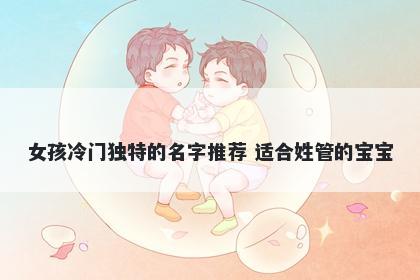 女孩冷门独特的名字推荐 适合姓管的宝宝