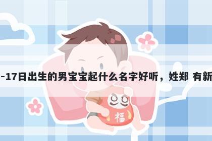 2026年-01月-17日出生的男宝宝起什么名字好听，姓郑 有新意的名字推荐