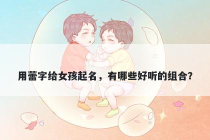 用蕾字给女孩起名，有哪些好听的组合？
