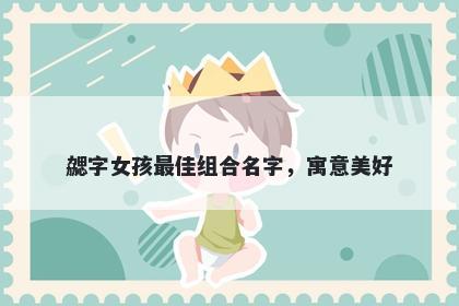 勰字女孩最佳组合名字，寓意美好