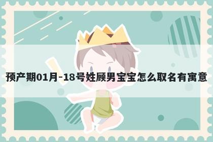 预产期01月-18号姓顾男宝宝怎么取名有寓意