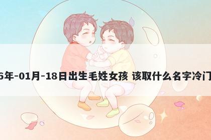 2026年-01月-18日出生毛姓女孩 该取什么名字冷门独特