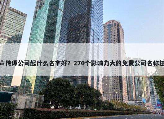 同声传译公司起什么名字好？270个影响力大的免费公司名称任选