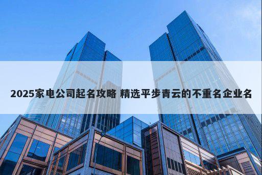 2025家电公司起名攻略 精选平步青云的不重名企业名