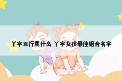 丫字五行属什么 丫字女孩最佳组合名字