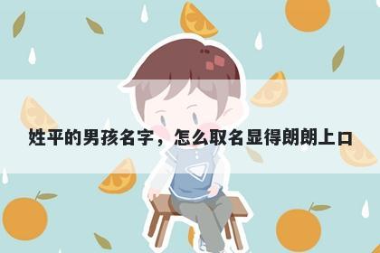 姓平的男孩名字，怎么取名显得朗朗上口