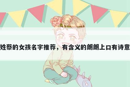 姓蔡的女孩名字推荐，有含义的朗朗上口有诗意