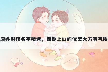 康姓男孩名字精选，朗朗上口的优美大方有气质