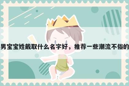 刚出生的男宝宝姓戴取什么名字好，推荐一些潮流不俗的男孩名字