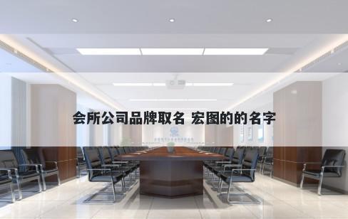 会所公司品牌取名 宏图的的名字