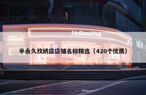 半永久纹绣店店铺名称精选（420个优质）