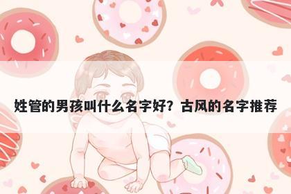 姓管的男孩叫什么名字好？古风的名字推荐