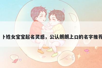 卜姓女宝宝起名灵感，公认朗朗上口的名字推荐