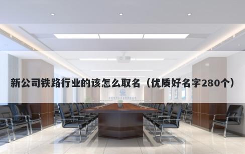 新公司铁路行业的该怎么取名（优质好名字280个）