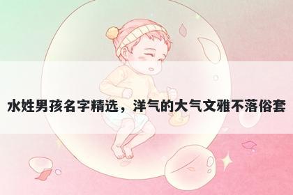 水姓男孩名字精选，洋气的大气文雅不落俗套