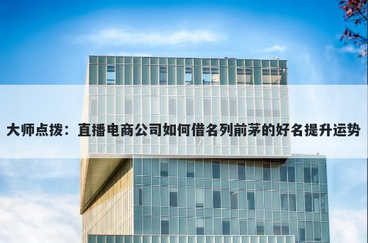 大师点拨：直播电商公司如何借名列前茅的好名提升运势