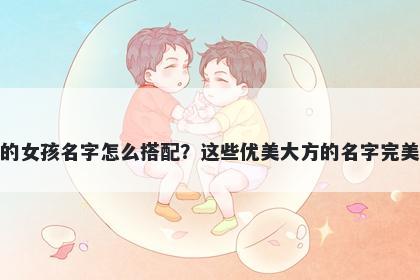 姓孔的女孩名字怎么搭配？这些优美大方的名字完美契合